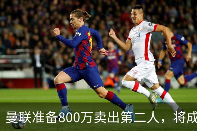 曼联准备800万卖出第二人，将成联赛纪录！拉爵甩卖小妖赚麻了