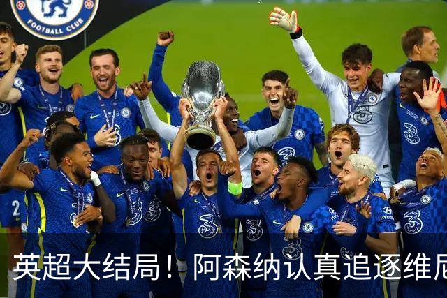 英超大结局！阿森纳认真追逐维尼 英媒粉丝集体高潮