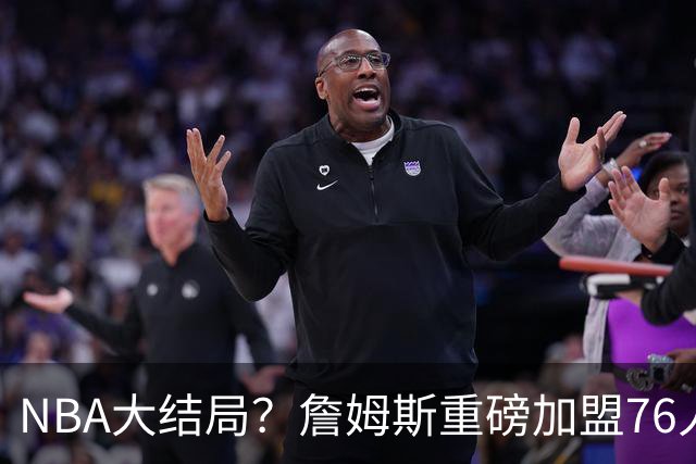 NBA大结局？詹姆斯重磅加盟76人，组豪华四巨头，年薪曝光：2年800万堪比白菜价